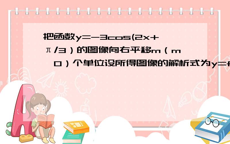 把函数y=-3cos(2x+π/3）的图像向右平移m（m>0）个单位设所得图像的解析式为y=f(x),则当y=f(x)是偶函数时,m的值可以是：A.π/3 B.π/6 C.π/4 D.π/12