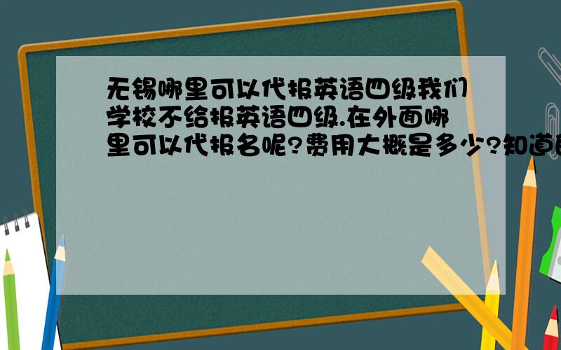 无锡哪里可以代报英语四级我们学校不给报英语四级.在外面哪里可以代报名呢?费用大概是多少?知道的麻烦说下哈~