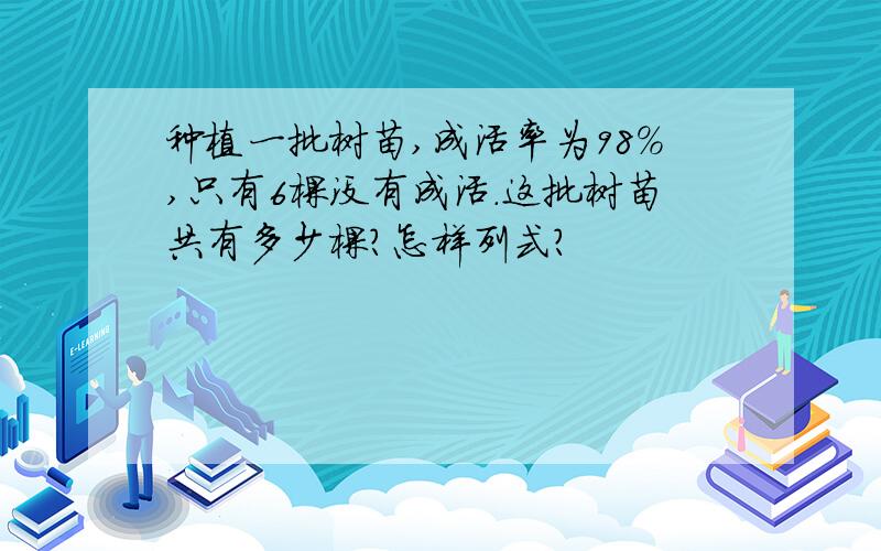 种植一批树苗,成活率为98%,只有6棵没有成活.这批树苗共有多少棵?怎样列式?