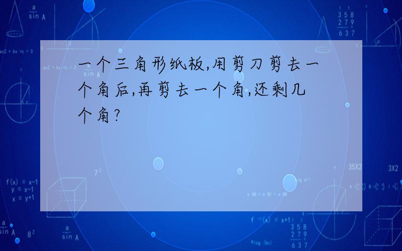 一个三角形纸板,用剪刀剪去一个角后,再剪去一个角,还剩几个角?