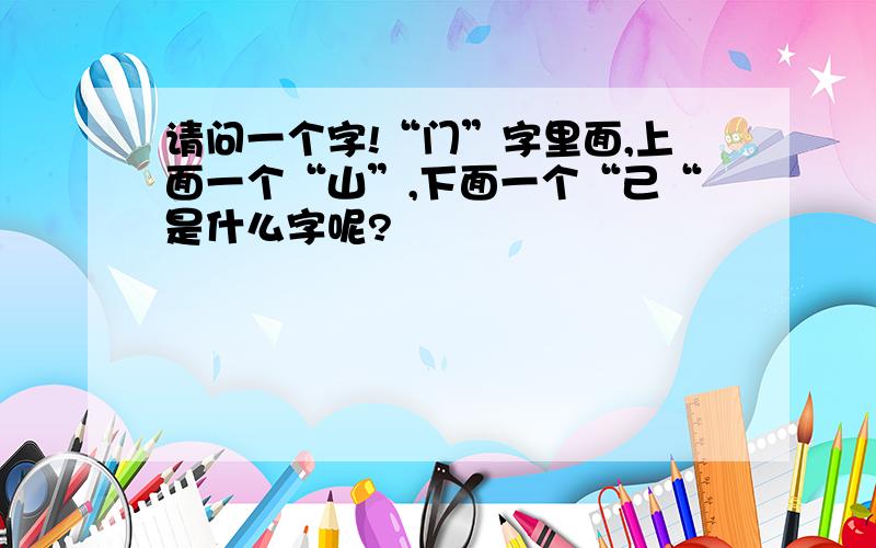 请问一个字!“门”字里面,上面一个“山”,下面一个“己“是什么字呢?