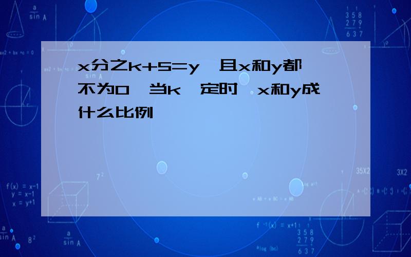 x分之k+5=y,且x和y都不为0,当k一定时,x和y成什么比例