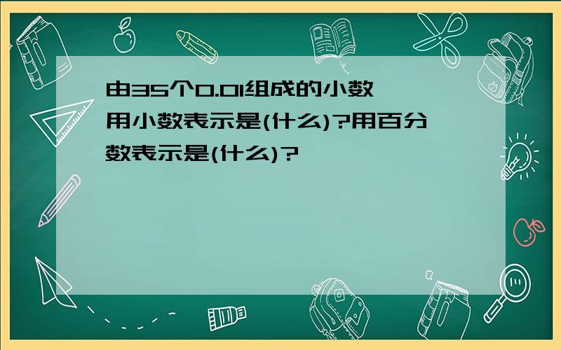 由35个0.01组成的小数,用小数表示是(什么)?用百分数表示是(什么)?