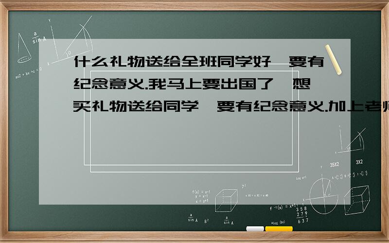 什么礼物送给全班同学好,要有纪念意义.我马上要出国了,想买礼物送给同学,要有纪念意义.加上老师有60人,大概200元,每人一件