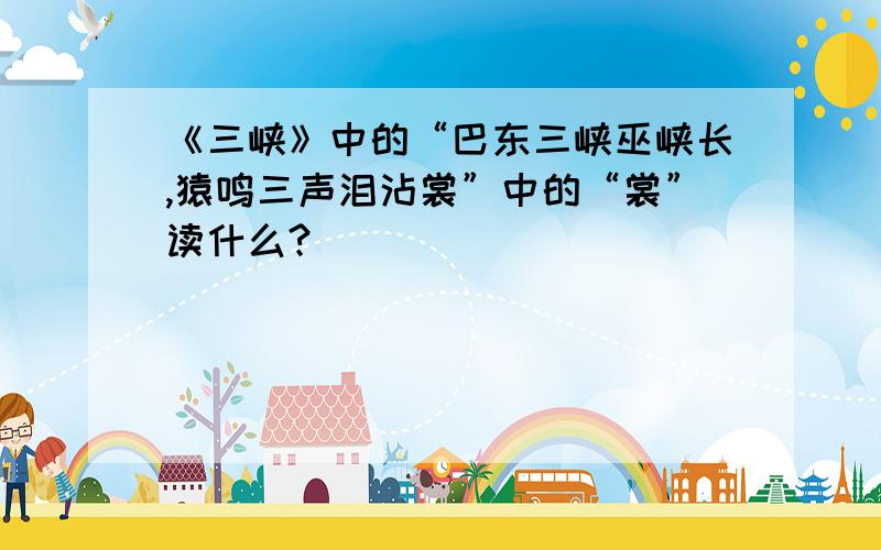 《三峡》中的“巴东三峡巫峡长,猿鸣三声泪沾裳”中的“裳”读什么?