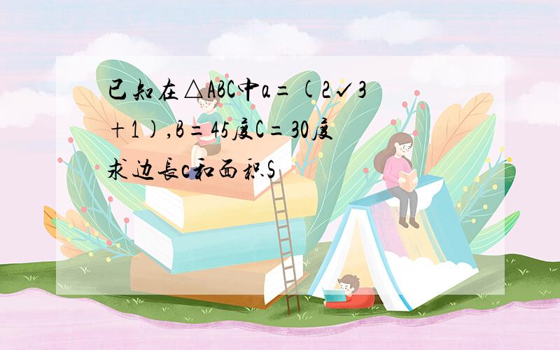 已知在△ABC中a=(2√3+1),B=45度C=30度求边长c和面积S