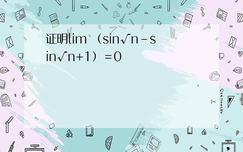 证明lim （sin√n-sin√n+1）＝0