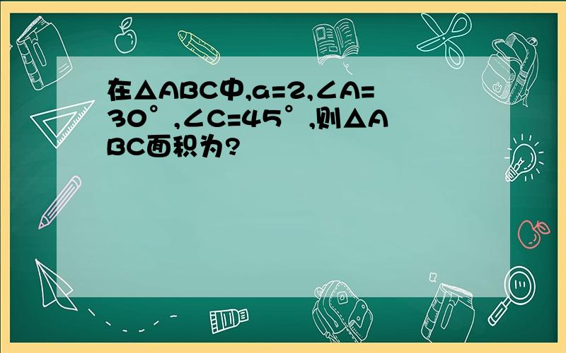 在△ABC中,a=2,∠A=30°,∠C=45°,则△ABC面积为?