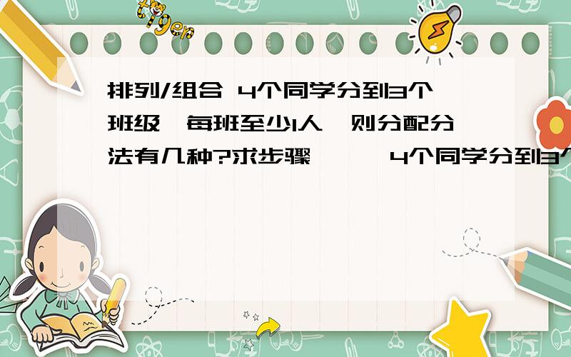 排列/组合 4个同学分到3个班级,每班至少1人,则分配分法有几种?求步骤………4个同学分到3个班级,每班至少1人,则分配分法有几种?求步骤…………