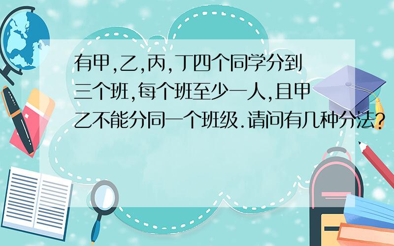 有甲,乙,丙,丁四个同学分到三个班,每个班至少一人,且甲乙不能分同一个班级.请问有几种分法?