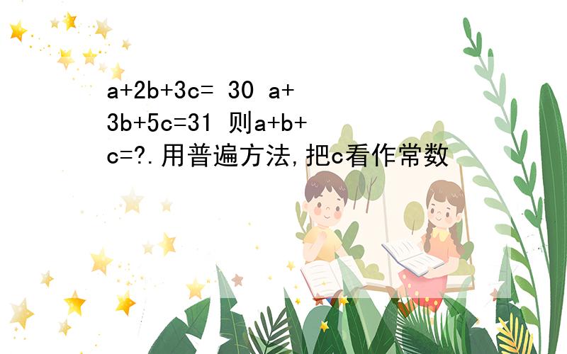 a+2b+3c= 30 a+3b+5c=31 则a+b+c=?.用普遍方法,把c看作常数