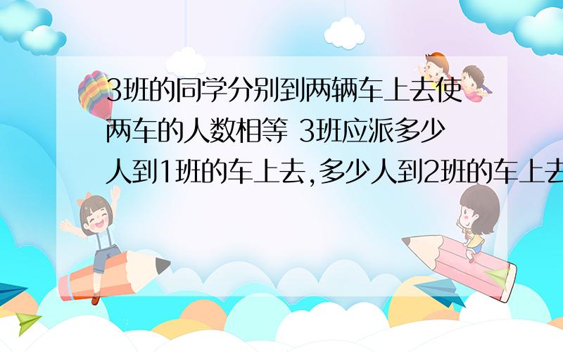 3班的同学分别到两辆车上去使两车的人数相等 3班应派多少人到1班的车上去,多少人到2班的车上去3班的同学分别到两辆车上去使两车的人数相等 3班29人,2班30人,一班33人 3班应派多少人到1班