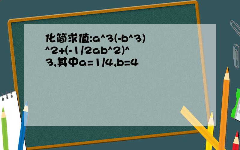 化简求值:a^3(-b^3)^2+(-1/2ab^2)^3,其中a=1/4,b=4