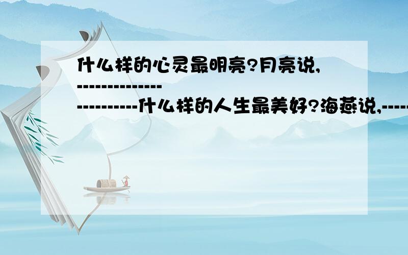 什么样的心灵最明亮?月亮说,------------------------什么样的人生最美好?海燕说,-----------------------什么样的青春最辉煌?太阳说,-----------------------