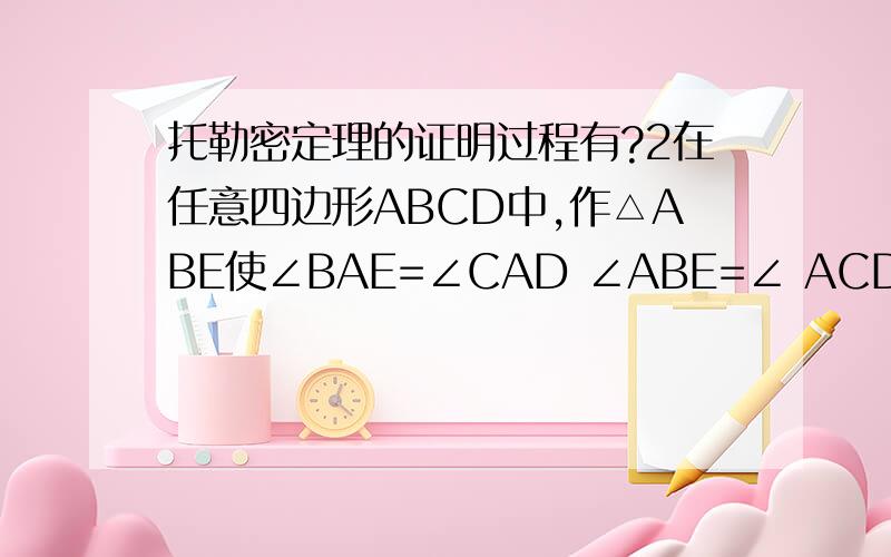 托勒密定理的证明过程有?2在任意四边形ABCD中,作△ABE使∠BAE=∠CAD ∠ABE=∠ ACD 因为△ABE∽△ACD 所以 BE/CD=AB/AC,即BE·AC=AB·CD (1) 而∠BAC=∠DAE,∠ACB=∠ADE 所以△ABC∽△AED相似.BC/ED=AC/AD即ED·AC=BC·AD