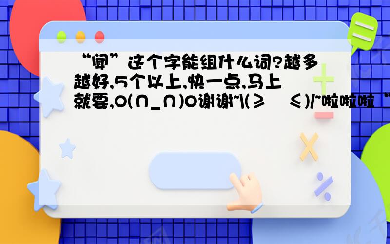 “闻”这个字能组什么词?越多越好,5个以上,快一点,马上就要,O(∩_∩)O谢谢~\(≥▽≤)/~啦啦啦“用鼻子嗅”可以组“闻？”或“？闻”帮帮忙 好的100分悬赏实在是被逼无奈