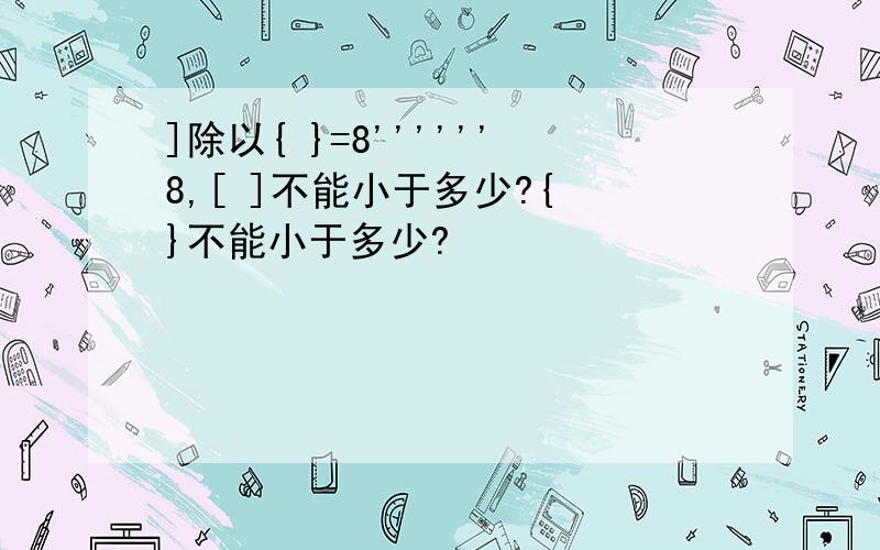 ]除以{ }=8''''''8,[ ]不能小于多少?{ }不能小于多少?