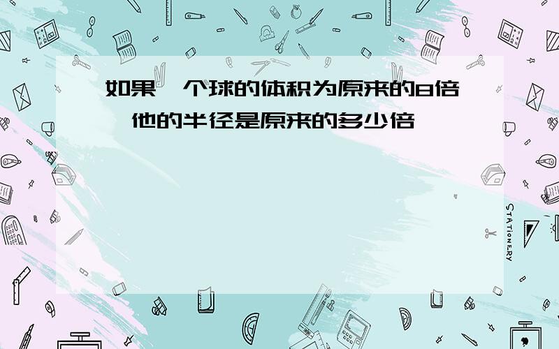 如果一个球的体积为原来的8倍,他的半径是原来的多少倍