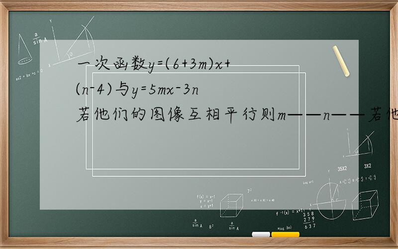 一次函数y=(6+3m)x+(n-4)与y=5mx-3n若他们的图像互相平行则m——n——若他们的图像交与y轴上同一点则m——n我要过程谢谢了