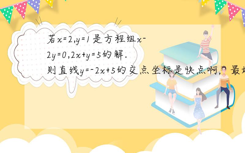 若x=2,y=1是方程组x-2y=0,2x+y=5的解.则直线y=-2x+5的交点坐标是快点啊，最好的有悬赏