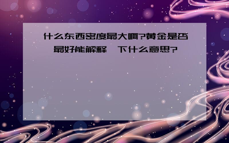 什么东西密度最大啊?黄金是否,最好能解释一下什么意思?