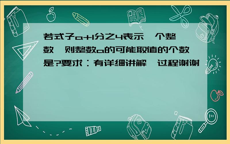 若式子a+1分之4表示一个整数,则整数a的可能取值的个数是?要求：有详细讲解、过程谢谢