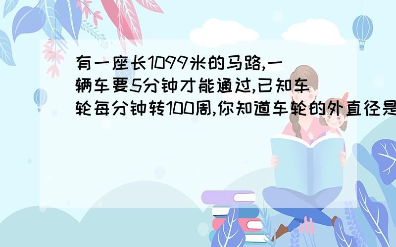 有一座长1099米的马路,一辆车要5分钟才能通过,已知车轮每分钟转100周,你知道车轮的外直径是多少厘米吗