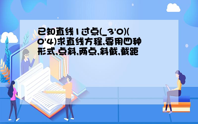 已知直线1过点(_3'0)(0'4)求直线方程,要用四种形式,点斜,两点,斜截,截距