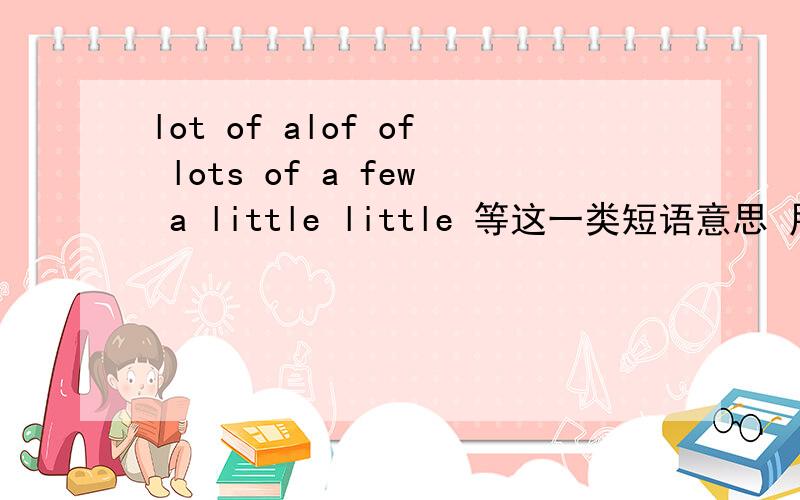 lot of alof of lots of a few a little little 等这一类短语意思 用法.还有易混短语分类,如put ..take...等