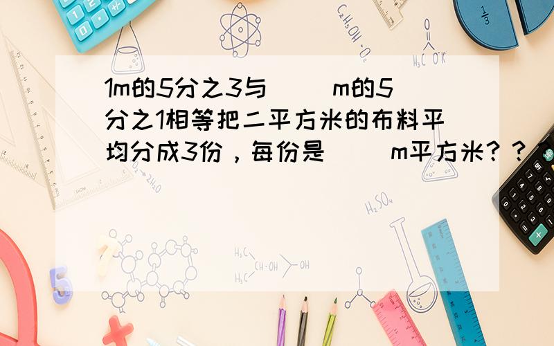 1m的5分之3与( )m的5分之1相等把二平方米的布料平均分成3份，每份是（ ）m平方米？？？