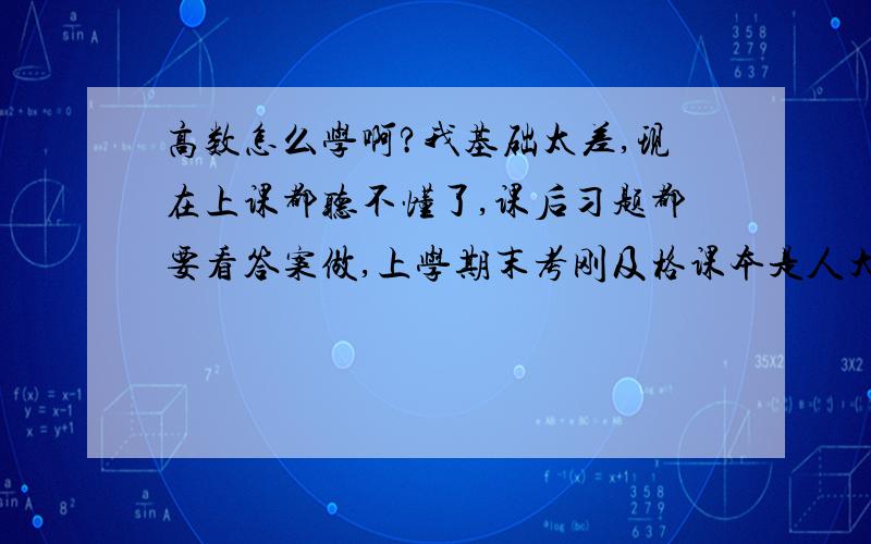 高数怎么学啊?我基础太差,现在上课都听不懂了,课后习题都要看答案做,上学期末考刚及格课本是人大版吴赣昌主编的