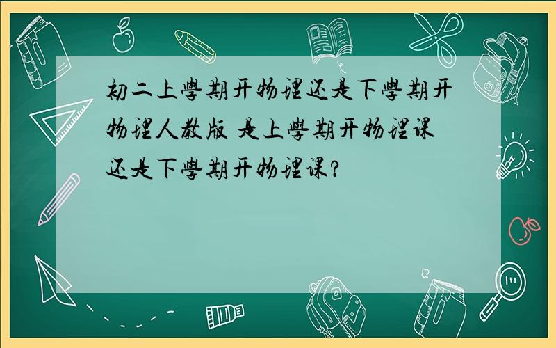 初二上学期开物理还是下学期开物理人教版 是上学期开物理课还是下学期开物理课?