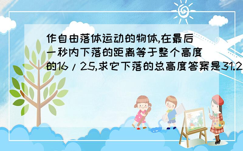 作自由落体运动的物体,在最后一秒内下落的距离等于整个高度的16/25,求它下落的总高度答案是31.25m,我想问问能不能不用方程,而用匀变速位移与时间的关系规律