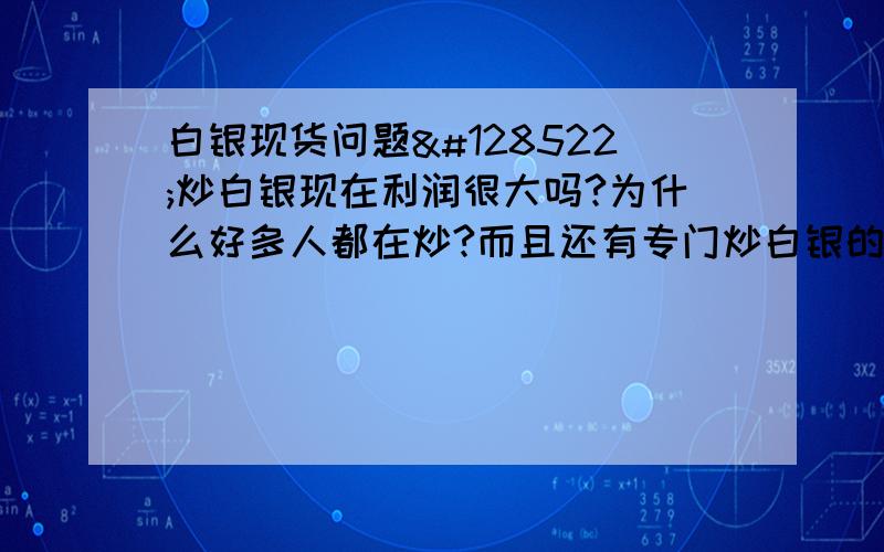 白银现货问题😊炒白银现在利润很大吗?为什么好多人都在炒?而且还有专门炒白银的公司打电话给我?有个网友给我说他投资一万,每天都有一千多的利润.真的假的呀