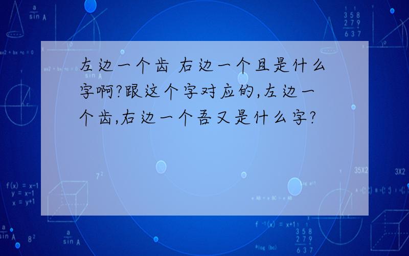 左边一个齿 右边一个且是什么字啊?跟这个字对应的,左边一个齿,右边一个吾又是什么字?