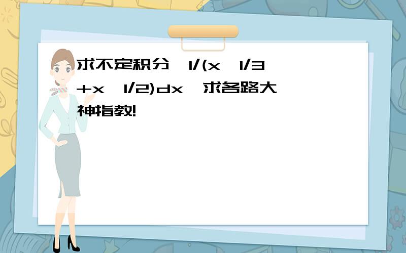 求不定积分∫1/(x^1/3+x^1/2)dx,求各路大神指教!