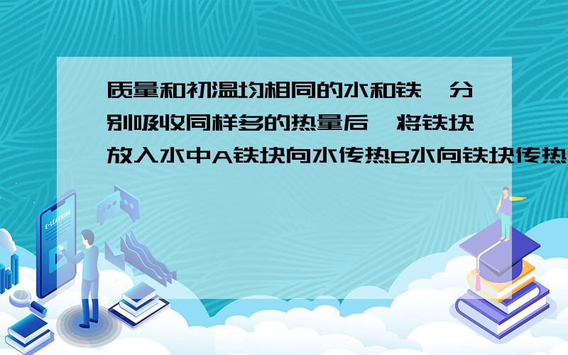 质量和初温均相同的水和铁,分别吸收同样多的热量后,将铁块放入水中A铁块向水传热B水向铁块传热C两者不发生传热D无法确定