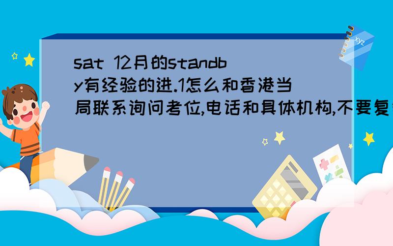 sat 12月的standby有经验的进.1怎么和香港当局联系询问考位,电话和具体机构,不要复制粘贴.2几点到场standby能拿到名额,几点确定有没有名额.3转考有没有priority,从sat2转考sat但没考位,到standby时