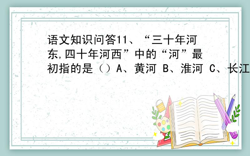 语文知识问答11、“三十年河东,四十年河西”中的“河”最初指的是（）A、黄河 B、淮河 C、长江 D、汾河12、在“夸父逐日”中,“夸父”是怎样追逐太阳的?（ ）A、驾车B、骑马 C、奔跑 D、