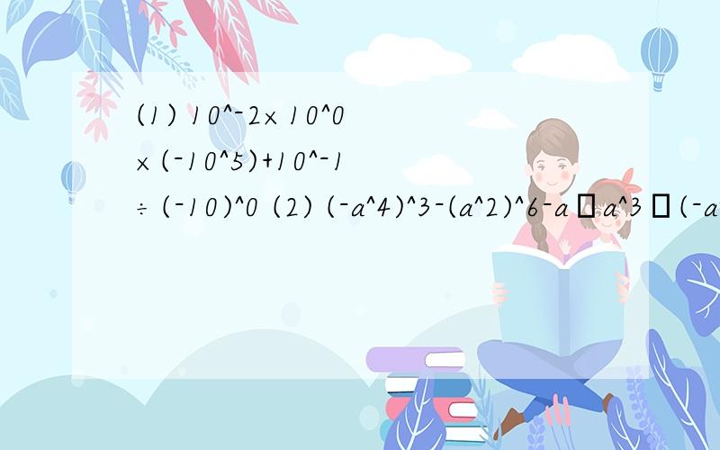 (1) 10^-2×10^0×(-10^5)+10^-1÷(-10)^0 (2) (-a^4)^3-(a^2)^6-a•a^3•(-a^2)^4有俩题啊,