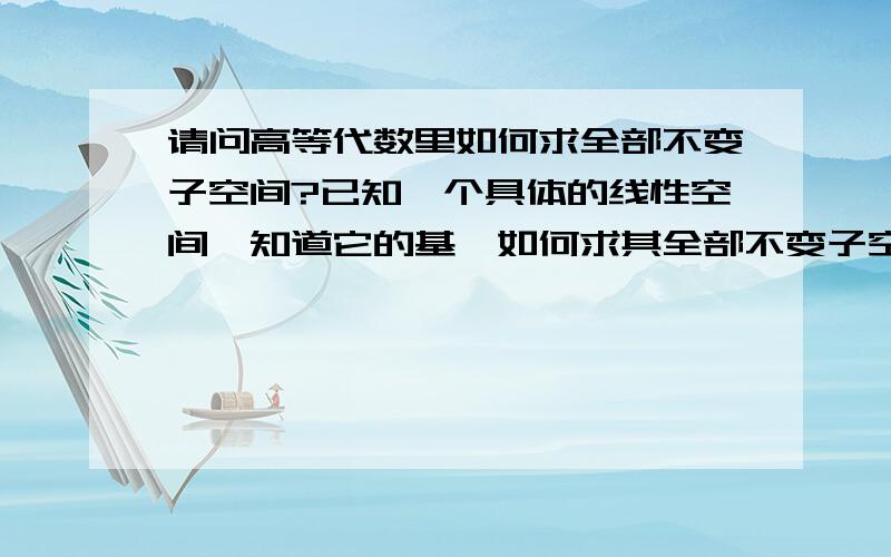 请问高等代数里如何求全部不变子空间?已知一个具体的线性空间,知道它的基,如何求其全部不变子空间?