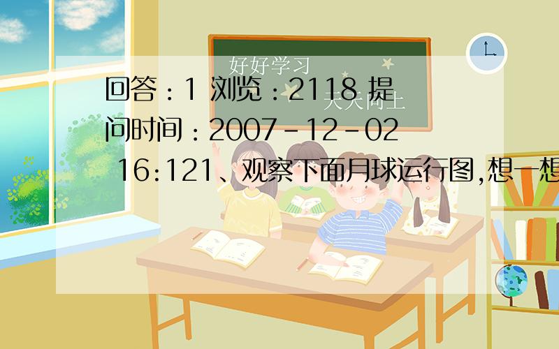 回答：1 浏览：2118 提问时间：2007-12-02 16:121、观察下面月球运行图,想一想：这些图各指哪一运行阶段德望月球形状?现在一般使用什么名称?我国古时代分别用哪两个字来命名哪两个重要阶段?