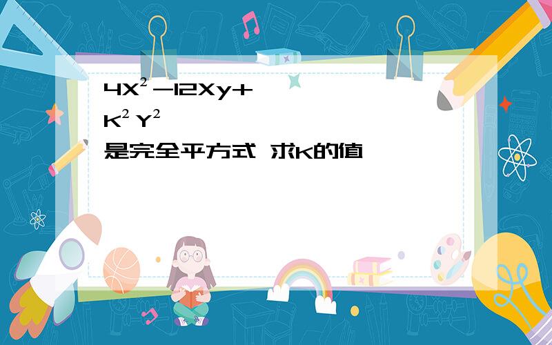 4X²-12Xy+K²Y²是完全平方式 求K的值