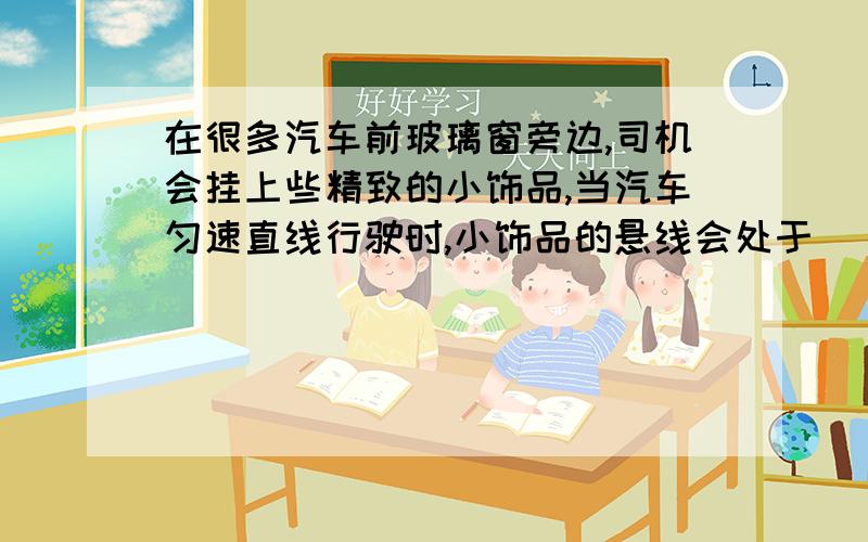 在很多汽车前玻璃窗旁边,司机会挂上些精致的小饰品,当汽车匀速直线行驶时,小饰品的悬线会处于_______状态,当汽车突然匀加速直线行驶时,小饰品的悬线处于向____倾斜状态,当汽车紧急刹车