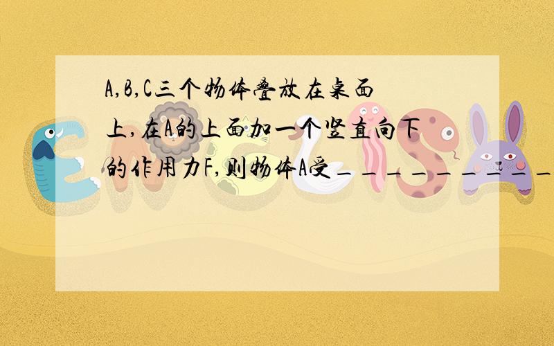 A,B,C三个物体叠放在桌面上,在A的上面加一个竖直向下的作用力F,则物体A受___________个力,物体B受______个力,