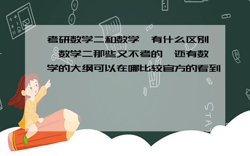 考研数学二和数学一有什么区别,数学二那些又不考的,还有数学的大纲可以在哪比较官方的看到……