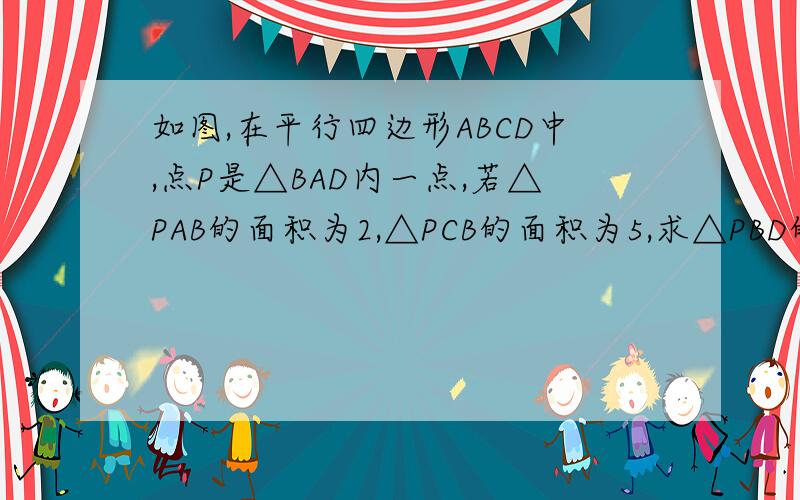 如图,在平行四边形ABCD中,点P是△BAD内一点,若△PAB的面积为2,△PCB的面积为5,求△PBD的面积.（2006年青少年数学国际城市邀请赛）我们奥数班要留的作业,急呀!谢谢各位仁兄!