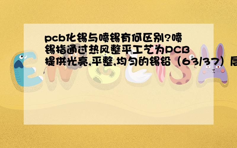 pcb化锡与喷锡有何区别?喷锡指通过热风整平工艺为PCB提供光亮,平整,均匀的锡铅（63/37）层,方便焊接化锡是在PCB焊盘表面面通过化学反应覆上一层纯锡.只是因为锡的成分不一样吗?工艺有何