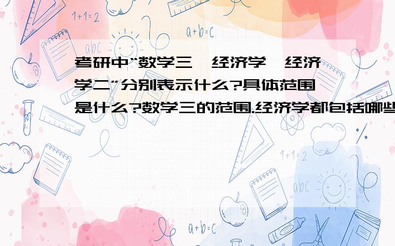 考研中“数学三,经济学,经济学二”分别表示什么?具体范围是什么?数学三的范围.经济学都包括哪些课程,经济学二呢?