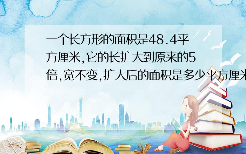 一个长方形的面积是48.4平方厘米,它的长扩大到原来的5倍,宽不变,扩大后的面积是多少平方厘米最好有过程,越详细越好小学生没有学过方程